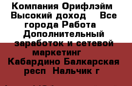Компания Орифлэйм. Высокий доход. - Все города Работа » Дополнительный заработок и сетевой маркетинг   . Кабардино-Балкарская респ.,Нальчик г.